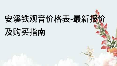 安溪铁观音价格表-最新报价及购买指南