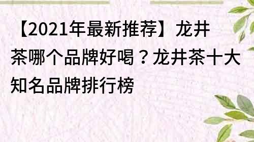 【2021年最新推荐】龙井茶哪个品牌好喝？龙井茶十大知名品牌排行榜