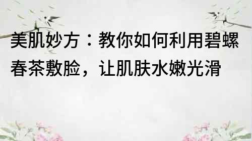 美肌妙方：教你如何利用碧螺春茶敷脸，让肌肤水嫩光滑