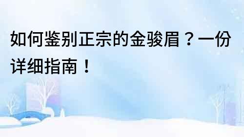 如何鉴别正宗的金骏眉？一份详细指南！