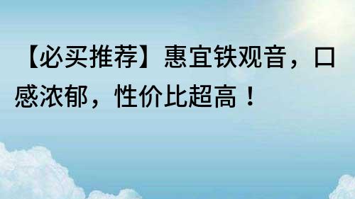 【必买推荐】惠宜铁观音，口感浓郁，性价比超高！