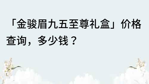 「金骏眉九五至尊礼盒」价格查询，多少钱？