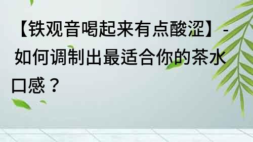 【铁观音喝起来有点酸涩】- 如何调制出最适合你的茶水口感？