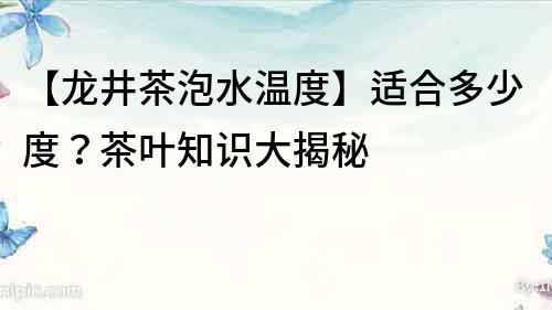 【龙井茶泡水温度】适合多少度？茶叶知识大揭秘