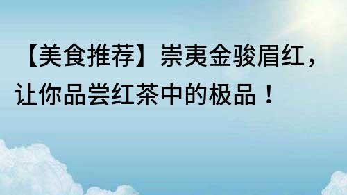 【美食推荐】崇夷金骏眉红，让你品尝红茶中的极品！