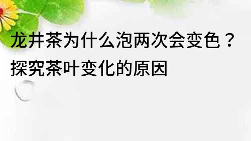 龙井茶为什么泡两次会变色？探究茶叶变化的原因