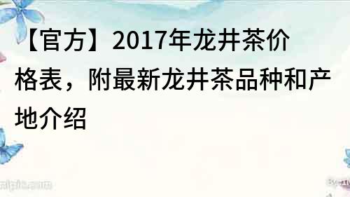 【官方】2017年龙井茶价格表，附最新龙井茶品种和产地介绍