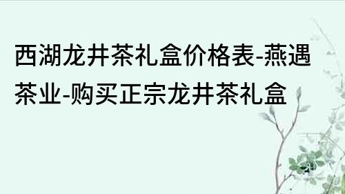 西湖龙井茶礼盒价格表-燕遇茶业-购买正宗龙井茶礼盒