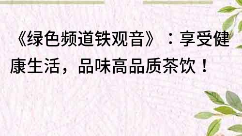 《绿色频道铁观音》：享受健康生活，品味高品质茶饮！