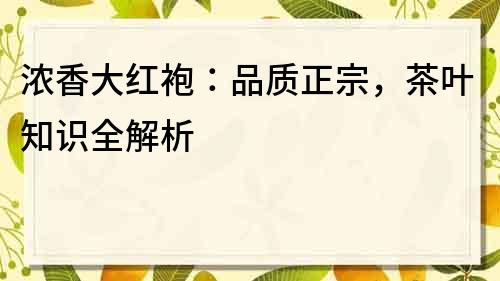 浓香大红袍：品质正宗，茶叶知识全解析