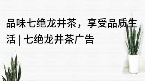 品味七绝龙井茶，享受品质生活 | 七绝龙井茶广告