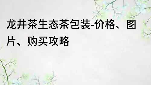 龙井茶生态茶包装-价格、图片、购买攻略