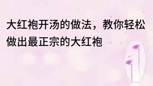 大红袍开汤的做法，教你轻松做出最正宗的大红袍