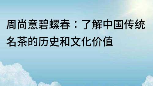 周尚意碧螺春：了解中国传统名茶的历史和文化价值