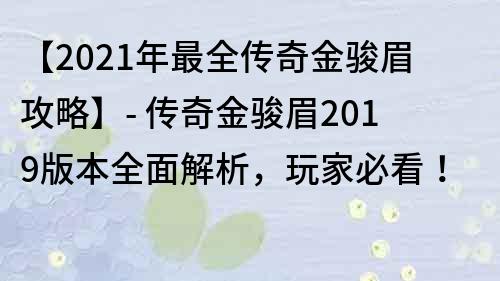 【2021年最全传奇金骏眉攻略】- 传奇金骏眉2019版本全面解析，玩家必看！