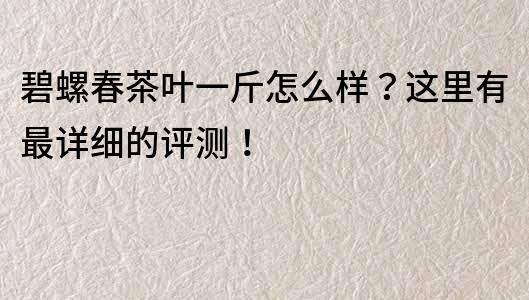 碧螺春茶叶一斤怎么样？这里有最详细的评测！