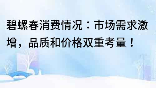 碧螺春消费情况：市场需求激增，品质和价格双重考量！