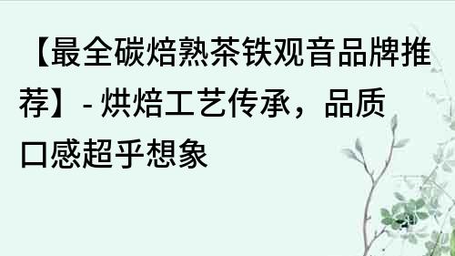 【最全碳焙熟茶铁观音品牌推荐】- 烘焙工艺传承，品质口感超乎想象