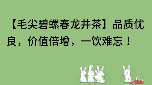 【毛尖碧螺春龙井茶】品质优良，价值倍增，一饮难忘！