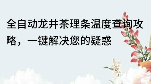 全自动龙井茶理条温度查询攻略，一键解决您的疑惑