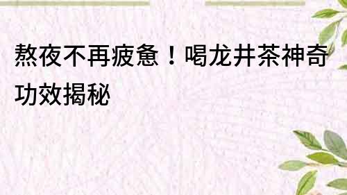 熬夜不再疲惫！喝龙井茶神奇功效揭秘