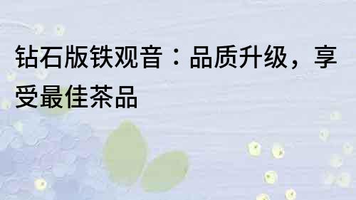 钻石版铁观音：品质升级，享受最佳茶品