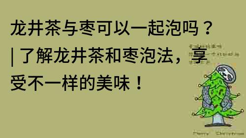 龙井茶与枣可以一起泡吗？ | 了解龙井茶和枣泡法，享受不一样的美味！