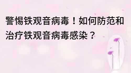 警惕铁观音病毒！如何防范和治疗铁观音病毒感染？