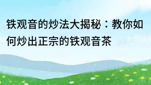 铁观音的炒法大揭秘：教你如何炒出正宗的铁观音茶