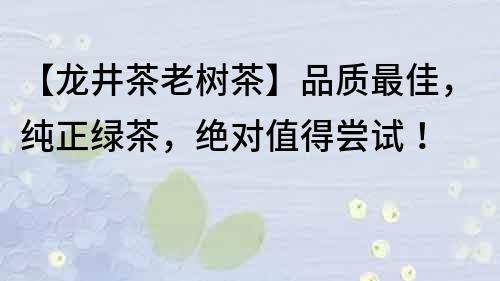 【龙井茶老树茶】品质最佳，纯正绿茶，绝对值得尝试！