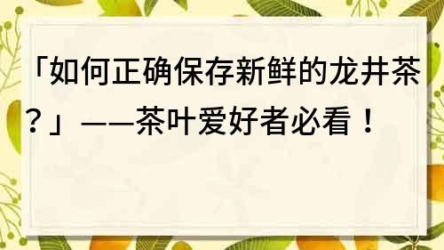 「如何正确保存新鲜的龙井茶？」——茶叶爱好者必看！