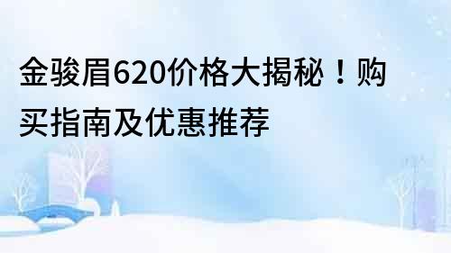 金骏眉620价格大揭秘！购买指南及优惠推荐