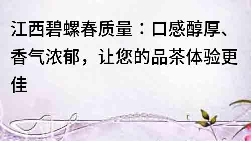 江西碧螺春质量：口感醇厚、香气浓郁，让您的品茶体验更佳