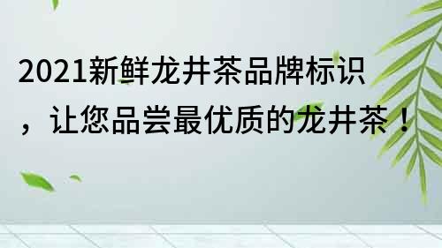 2021新鲜龙井茶品牌标识，让您品尝最优质的龙井茶！