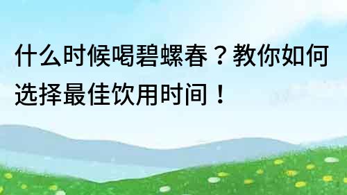 什么时候喝碧螺春？教你如何选择最佳饮用时间！