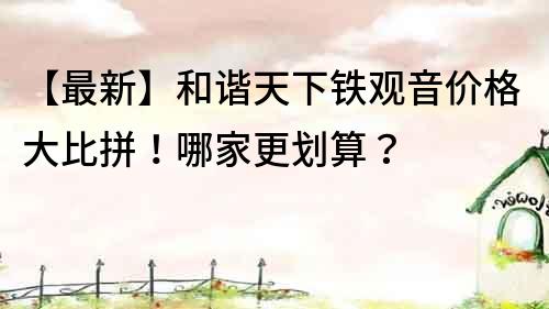 【最新】和谐天下铁观音价格大比拼！哪家更划算？