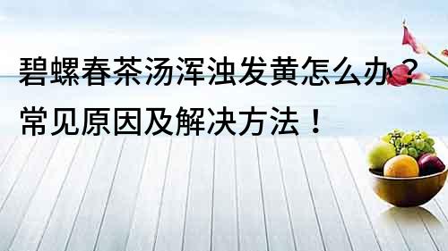 碧螺春茶汤浑浊发黄怎么办？常见原因及解决方法！