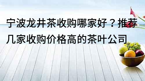 宁波龙井茶收购哪家好？推荐几家收购价格高的茶叶公司